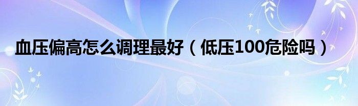 血壓偏高怎么調(diào)理最好（低壓100危險嗎）