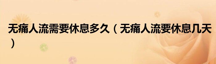 無(wú)痛人流需要休息多久（無(wú)痛人流要休息幾天）