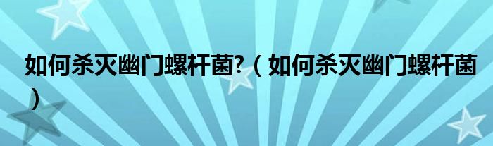 如何殺滅幽門螺桿菌?（如何殺滅幽門螺桿菌）