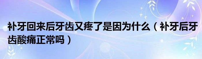 補(bǔ)牙回來(lái)后牙齒又疼了是因?yàn)槭裁矗ㄑa(bǔ)牙后牙齒酸痛正常嗎）