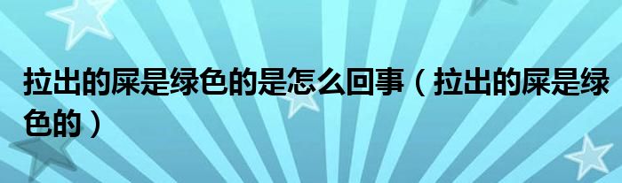 拉出的屎是綠色的是怎么回事（拉出的屎是綠色的）