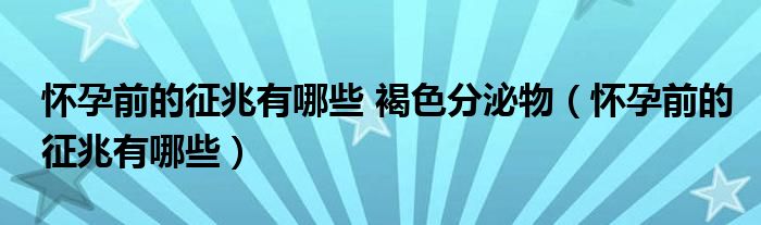 懷孕前的征兆有哪些 褐色分泌物（懷孕前的征兆有哪些）