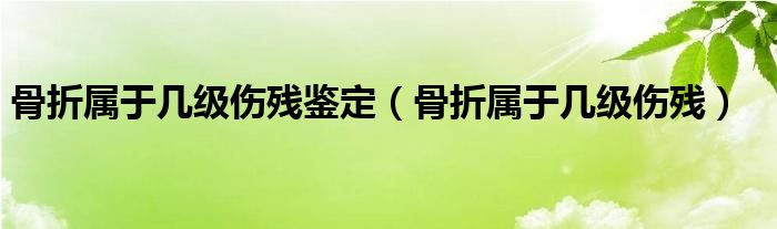 骨折屬于幾級(jí)傷殘鑒定（骨折屬于幾級(jí)傷殘）