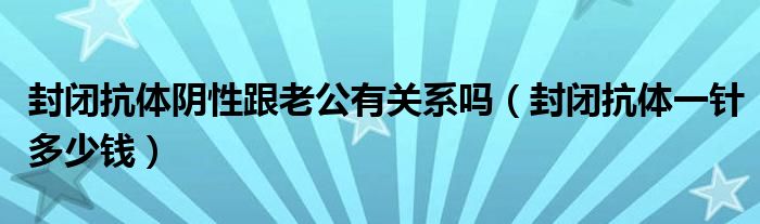 封閉抗體陰性跟老公有關(guān)系嗎（封閉抗體一針多少錢(qián)）