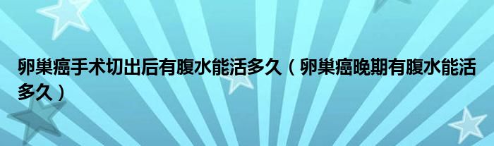 卵巢癌手術(shù)切出后有腹水能活多久（卵巢癌晚期有腹水能活多久）