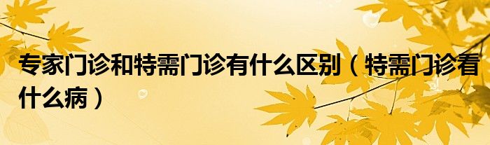 專家門診和特需門診有什么區(qū)別（特需門診看什么?。? /></span>
		<span id=