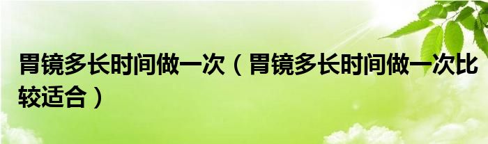 胃鏡多長時間做一次（胃鏡多長時間做一次比較適合）