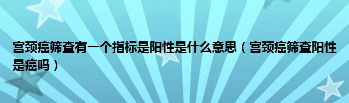 宮頸癌篩查有一個指標是陽性是什么意思（宮頸癌篩查陽性是癌嗎）