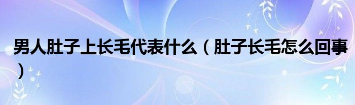 男人肚子上長毛代表什么（肚子長毛怎么回事）