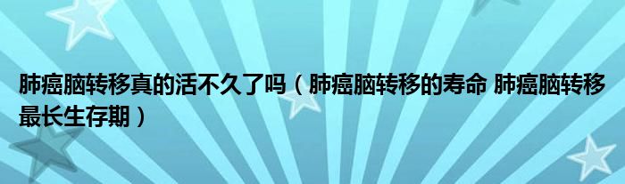 肺癌腦轉移真的活不久了嗎（肺癌腦轉移的壽命 肺癌腦轉移最長生存期）