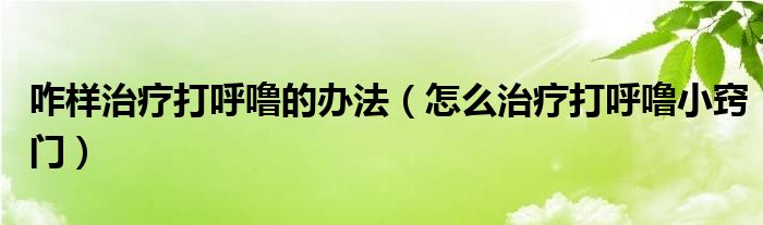 咋樣治療打呼嚕的辦法（怎么治療打呼嚕小竅門(mén)）