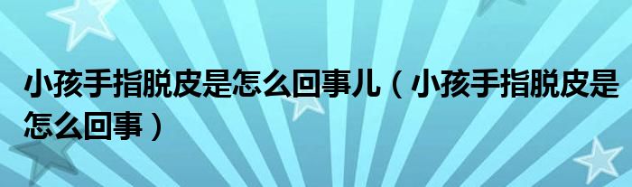 小孩手指脫皮是怎么回事兒（小孩手指脫皮是怎么回事）