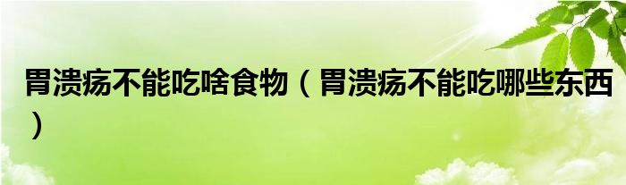 胃潰瘍不能吃啥食物（胃潰瘍不能吃哪些東西）