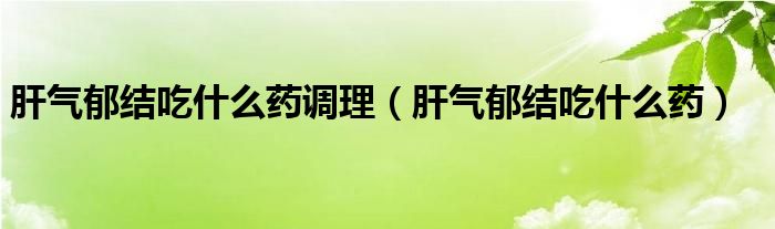 肝氣郁結(jié)吃什么藥調(diào)理（肝氣郁結(jié)吃什么藥）