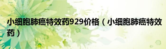 小細(xì)胞肺癌特效藥929價格（小細(xì)胞肺癌特效藥）