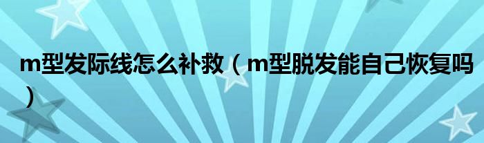 m型發(fā)際線(xiàn)怎么補(bǔ)救（m型脫發(fā)能自己恢復(fù)嗎）