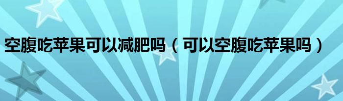 空腹吃蘋果可以減肥嗎（可以空腹吃蘋果嗎）