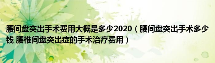 腰間盤突出手術(shù)費用大概是多少2020（腰間盤突出手術(shù)多少錢 腰椎間盤突出癥的手術(shù)治療費用）