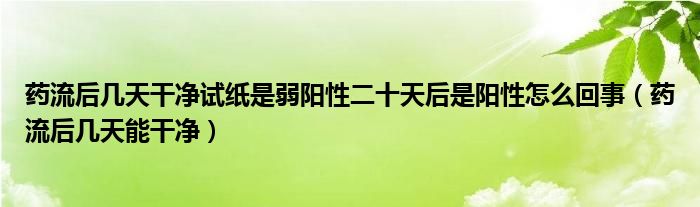 藥流后幾天干凈試紙是弱陽(yáng)性二十天后是陽(yáng)性怎么回事（藥流后幾天能干凈）