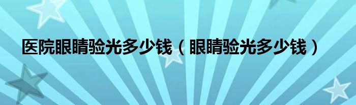 醫(yī)院眼睛驗(yàn)光多少錢(qián)（眼睛驗(yàn)光多少錢(qián)）