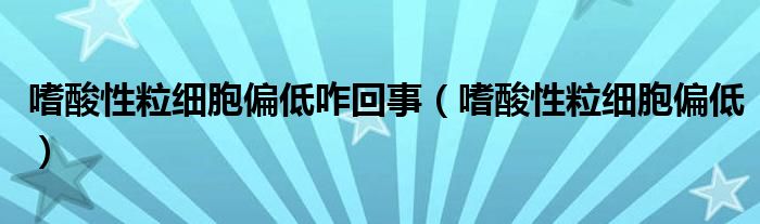 嗜酸性粒細胞偏低咋回事（嗜酸性粒細胞偏低）