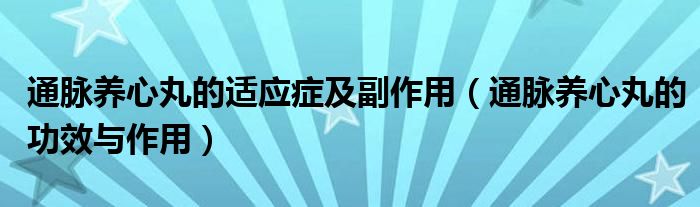 通脈養(yǎng)心丸的適應癥及副作用（通脈養(yǎng)心丸的功效與作用）