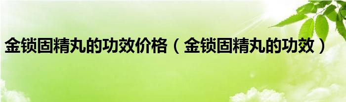 金鎖固精丸的功效價格（金鎖固精丸的功效）