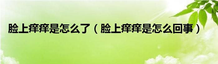 臉上癢癢是怎么了（臉上癢癢是怎么回事）