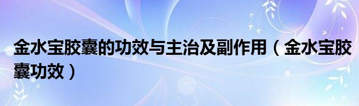 金水寶膠囊的功效與主治及副作用（金水寶膠囊功效）