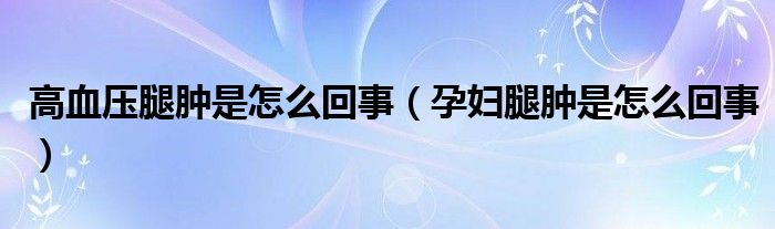 高血壓腿腫是怎么回事（孕婦腿腫是怎么回事）