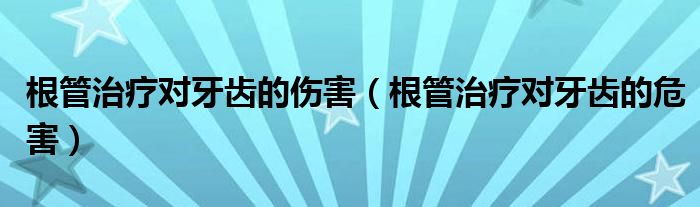 根管治療對牙齒的傷害（根管治療對牙齒的危害）