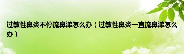 過敏性鼻炎不停流鼻涕怎么辦（過敏性鼻炎一直流鼻涕怎么辦）