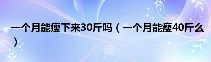 一個(gè)月能瘦下來30斤嗎（一個(gè)月能瘦40斤么）