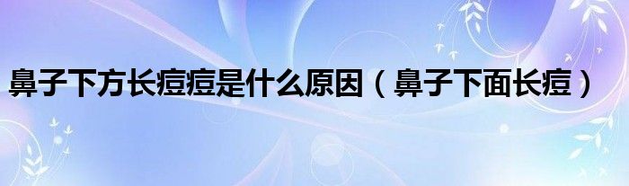 鼻子下方長痘痘是什么原因（鼻子下面長痘）