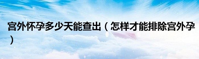 宮外懷孕多少天能查出（怎樣才能排除宮外孕）