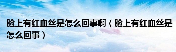 臉上有紅血絲是怎么回事?。樕嫌屑t血絲是怎么回事）