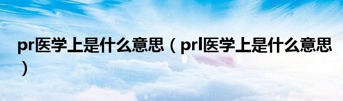 pr醫(yī)學(xué)上是什么意思（prl醫(yī)學(xué)上是什么意思）