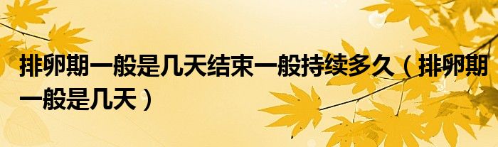 排卵期一般是幾天結束一般持續(xù)多久（排卵期一般是幾天）