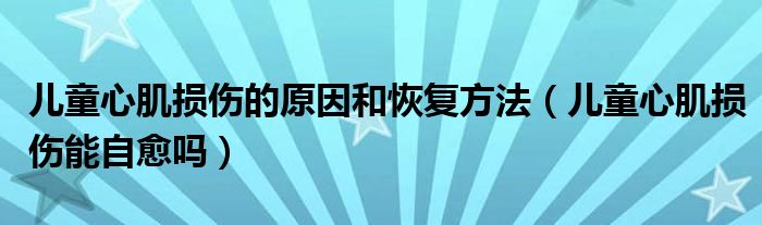 兒童心肌損傷的原因和恢復(fù)方法（兒童心肌損傷能自愈嗎）