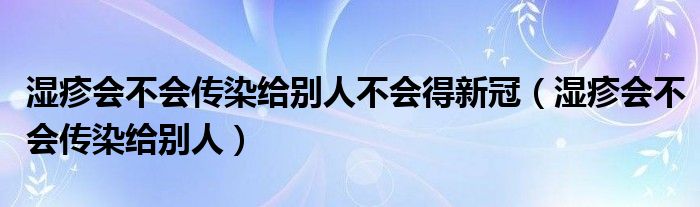 濕疹會(huì)不會(huì)傳染給別人不會(huì)得新冠（濕疹會(huì)不會(huì)傳染給別人）