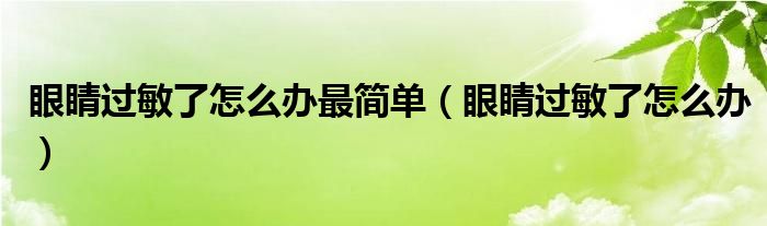 眼睛過(guò)敏了怎么辦最簡(jiǎn)單（眼睛過(guò)敏了怎么辦）