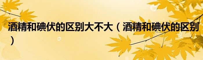 酒精和碘伏的區(qū)別大不大（酒精和碘伏的區(qū)別）