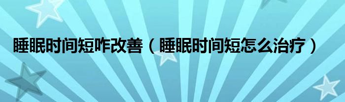 睡眠時間短咋改善（睡眠時間短怎么治療）