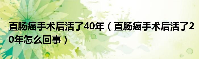 直腸癌手術后活了40年（直腸癌手術后活了20年怎么回事）