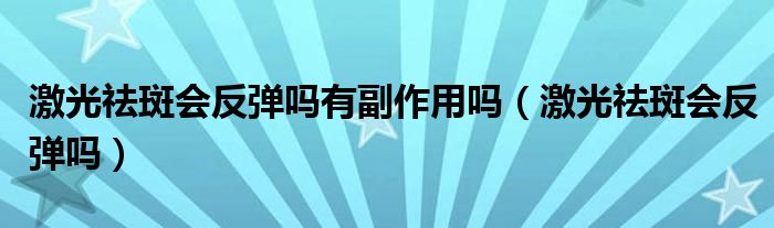 激光祛斑會(huì)反彈嗎有副作用嗎（激光祛斑會(huì)反彈嗎）