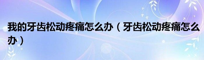 我的牙齒松動疼痛怎么辦（牙齒松動疼痛怎么辦）