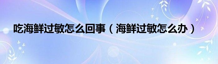 吃海鮮過敏怎么回事（海鮮過敏怎么辦）