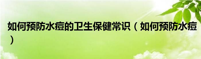 如何預(yù)防水痘的衛(wèi)生保健常識(shí)（如何預(yù)防水痘）