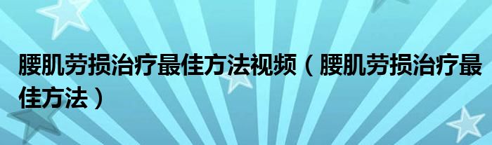 腰肌勞損治療最佳方法視頻（腰肌勞損治療最佳方法）