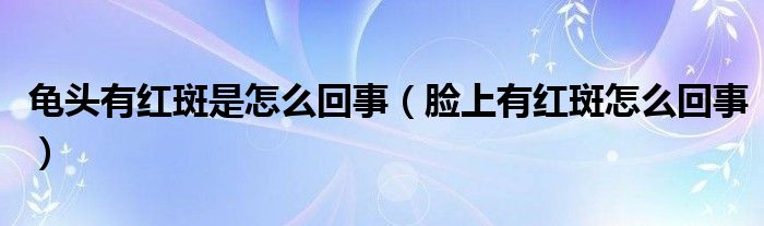 龜頭有紅斑是怎么回事（臉上有紅斑怎么回事）